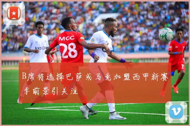 B席将选择巴萨或马竞加盟西甲新赛季前景引关注
