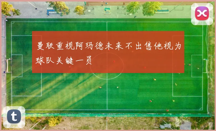 曼联重视阿玛德未来不出售他视为球队关键一员