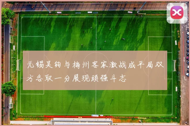 无锡吴钩与梅州客家激战成平局双方各取一分展现顽强斗志