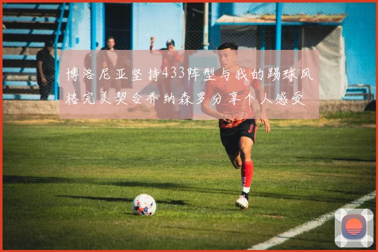 博洛尼亚坚持433阵型与我的踢球风格完美契合乔纳森罗分享个人感受