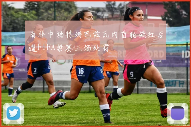 南非中场特姆巴兹瓦内首轮染红后遭FIFA禁赛三场处罚