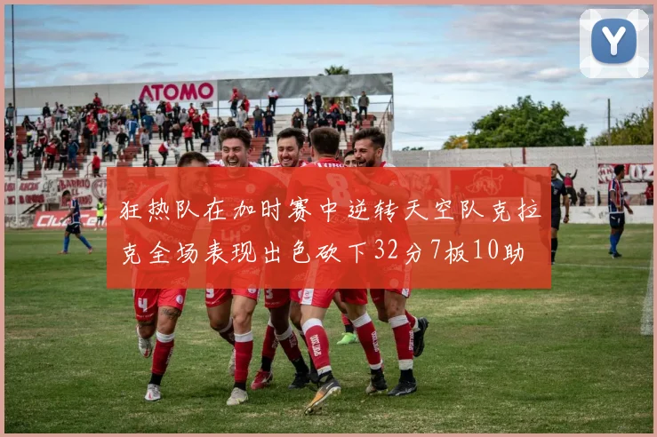 狂热队在加时赛中逆转天空队克拉克全场表现出色砍下32分7板10助