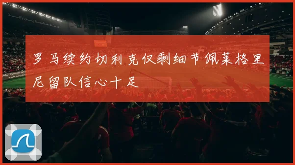 罗马续约切利克仅剩细节佩莱格里尼留队信心十足