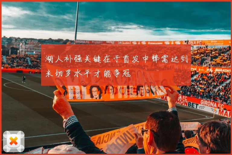湖人补强关键在于首发中锋需达到米切罗水平才能争冠