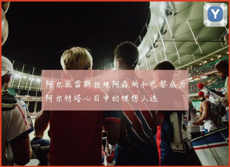 阿尔瓦雷斯拒绝阿森纳和巴黎成为阿尔特塔心目中的理想人选