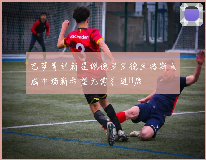 巴萨青训新星佩德罗罗德里格斯或成中场新希望无需引进B席