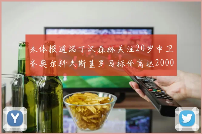 米体报道诺丁汉森林关注20岁中卫齐奥尔科夫斯基罗马标价高达2000万欧元