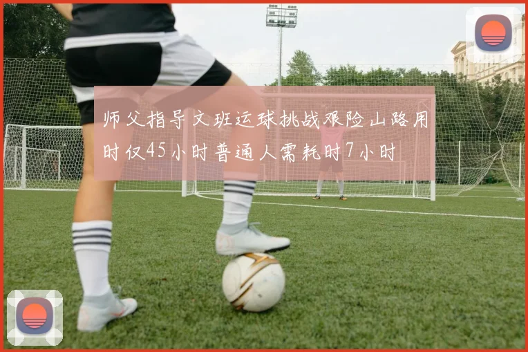 师父指导文班运球挑战艰险山路用时仅45小时普通人需耗时7小时