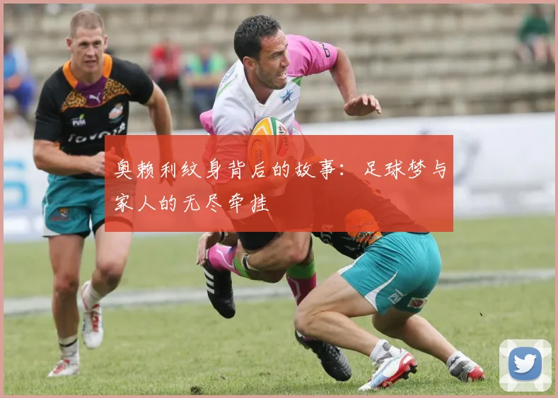 奥赖利纹身背后的故事：足球梦与家人的无尽牵挂