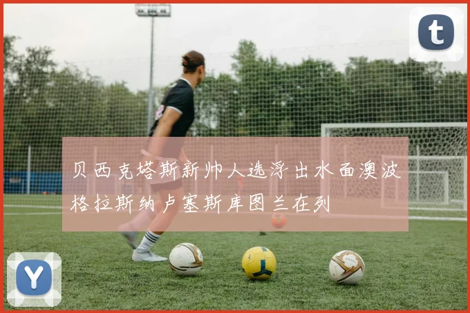 贝西克塔斯新帅人选浮出水面澳波格拉斯纳卢塞斯库图兰在列