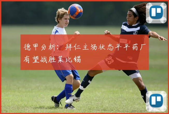 德甲分析：拜仁主场状态平平药厂有望战胜莱比锡